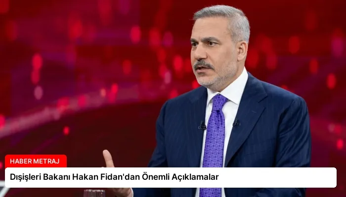 Dışişleri Bakanı Hakan Fidan’dan Önemli Açıklamalar