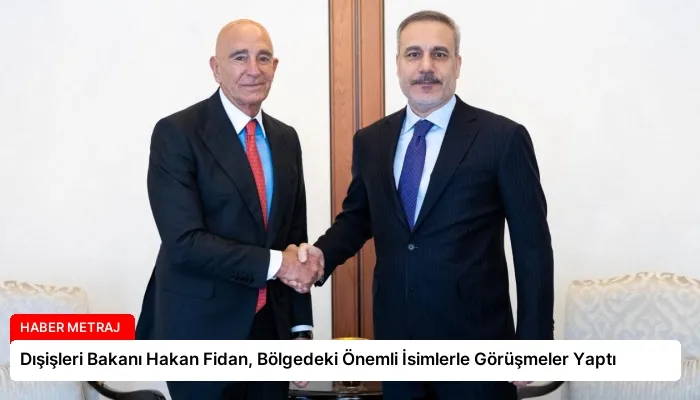 Dışişleri Bakanı Hakan Fidan, Bölgedeki Önemli İsimlerle Görüşmeler Yaptı