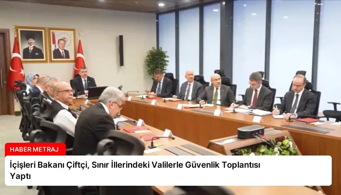 İçişleri Bakanı Çiftçi, Sınır İllerindeki Valilerle Güvenlik Toplantısı Yaptı