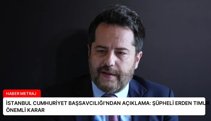İSTANBUL CUMHURİYET BAŞSAVCILIĞI’NDAN AÇIKLAMA: ŞÜPHELİ ERDEN TIMUR HAKKINDA ÖNEMLİ KARAR