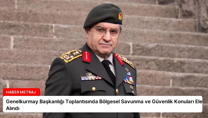 Genelkurmay Başkanlığı Toplantısında Bölgesel Savunma ve Güvenlik Konuları Ele Alındı