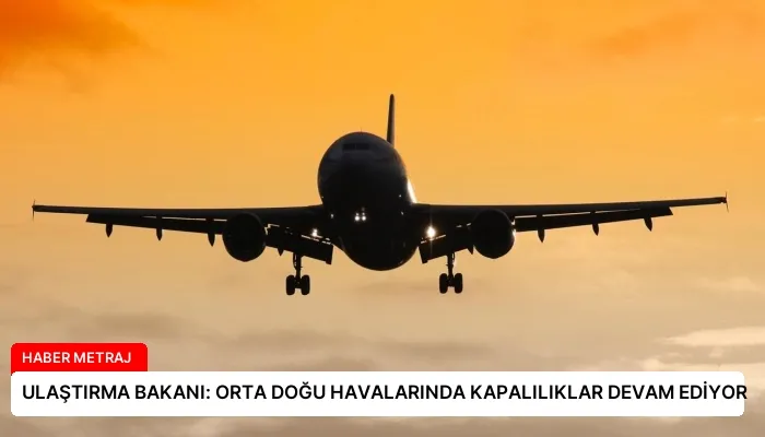 ULAŞTIRMA BAKANI: ORTA DOĞU HAVALARINDA KAPALILIKLAR DEVAM EDİYOR
