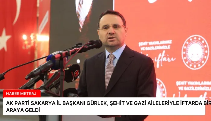 AK PARTİ SAKARYA İL BAŞKANI GÜRLEK, ŞEHİT VE GAZİ AİLELERİYLE İFTARDA BİR ARAYA GELDİ