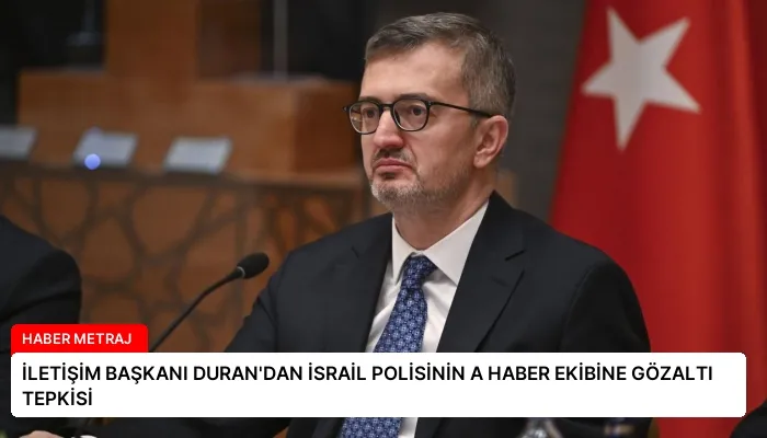 İLETİŞİM BAŞKANI DURAN’DAN İSRAİL POLİSİNİN A HABER EKİBİNE GÖZALTI TEPKİSİ