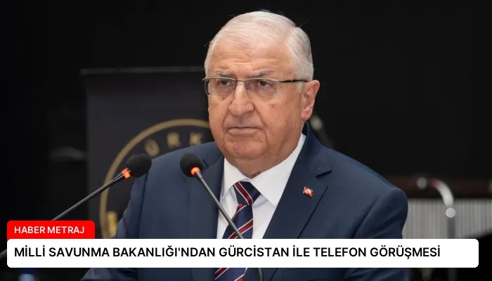 MİLLİ SAVUNMA BAKANLIĞI’NDAN GÜRCİSTAN İLE TELEFON GÖRÜŞMESİ