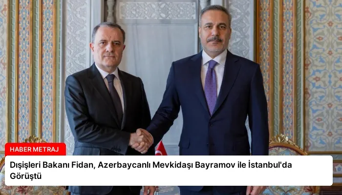 Dışişleri Bakanı Fidan, Azerbaycanlı Mevkidaşı Bayramov ile İstanbul’da Görüştü