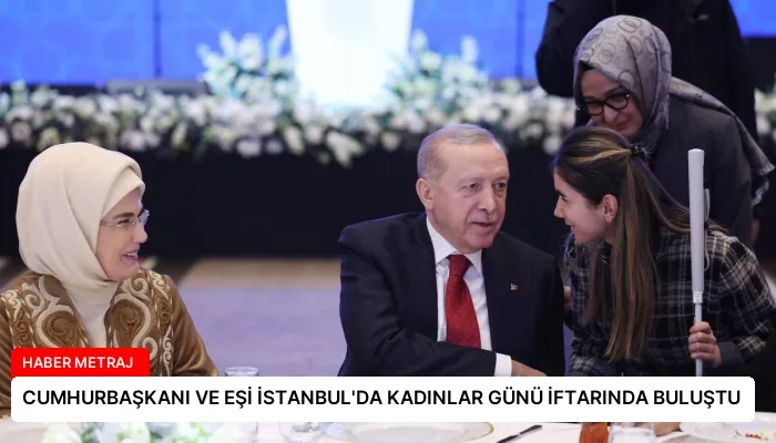 CUMHURBAŞKANI VE EŞİ İSTANBUL’DA KADINLAR GÜNÜ İFTARINDA BULUŞTU
