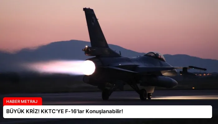 BÜYÜK KRİZ! KKTC’YE F-16’lar Konuşlanabilir!