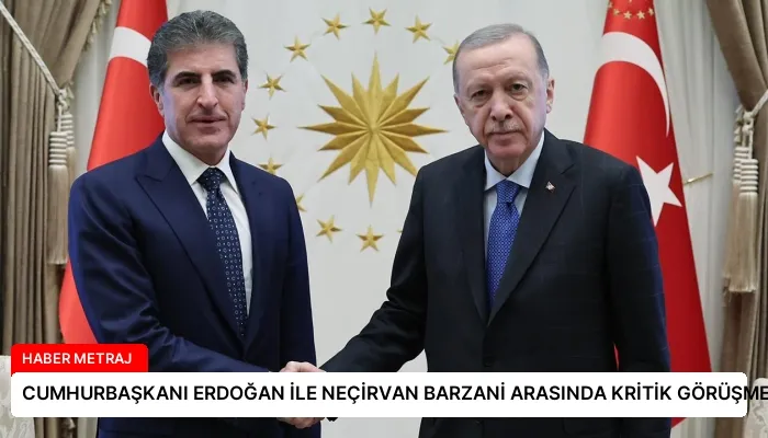 CUMHURBAŞKANI ERDOĞAN İLE NEÇİRVAN BARZANİ ARASINDA KRİTİK GÖRÜŞME