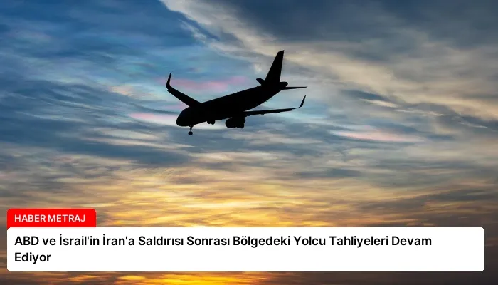 ABD ve İsrail’in İran’a Saldırısı Sonrası Bölgedeki Yolcu Tahliyeleri Devam Ediyor