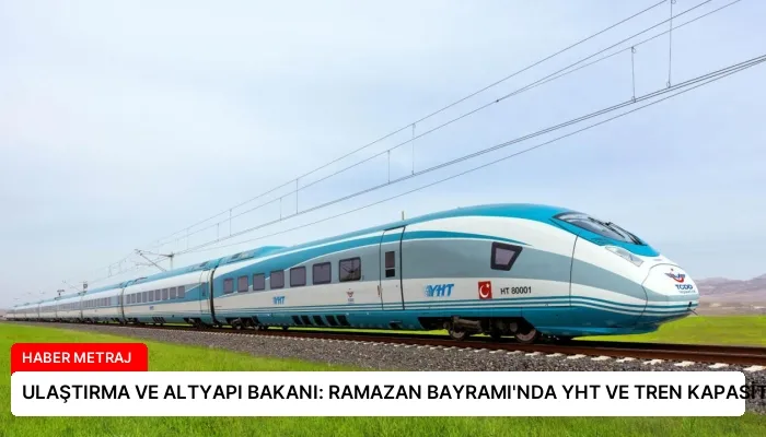ULAŞTIRMA VE ALTYAPI BAKANI: RAMAZAN BAYRAMI’NDA YHT VE TREN KAPASİTESİ ARTIRILDI