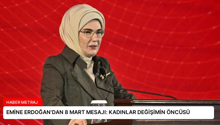 EMİNE ERDOĞAN’DAN 8 MART MESAJI: KADINLAR DEĞİŞİMİN ÖNCÜSÜ