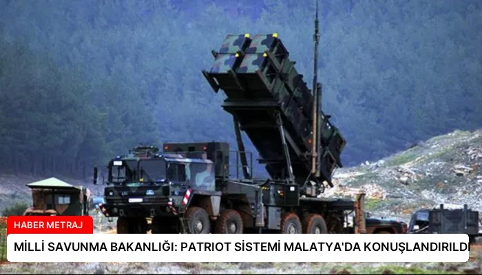 MİLLİ SAVUNMA BAKANLIĞI: PATRIOT SİSTEMİ MALATYA’DA KONUŞLANDIRILDI