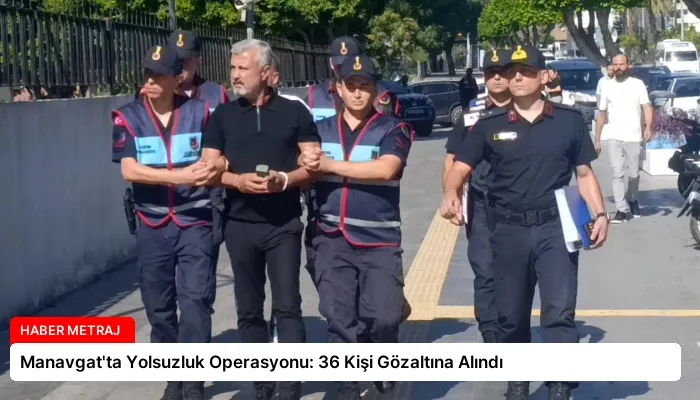 Manavgat’ta Yolsuzluk Operasyonu: 36 Kişi Gözaltına Alındı