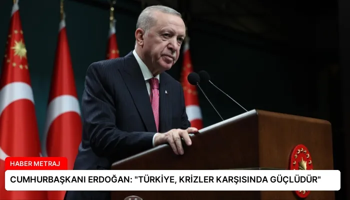 CUMHURBAŞKANI ERDOĞAN: “TÜRKİYE, KRİZLER KARŞISINDA GÜÇLÜDÜR”