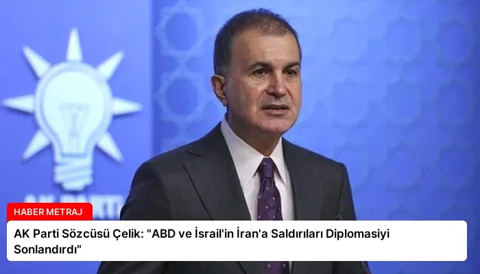 AK Parti Sözcüsü Çelik: “ABD ve İsrail’in İran’a Saldırıları Diplomasiyi Sonlandırdı”