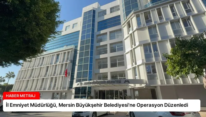 İl Emniyet Müdürlüğü, Mersin Büyükşehir Belediyesi’ne Operasyon Düzenledi