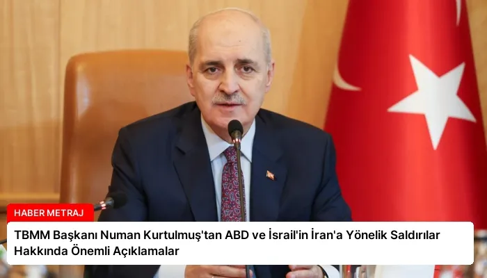 TBMM Başkanı Numan Kurtulmuş’tan ABD ve İsrail’in İran’a Yönelik Saldırılar Hakkında Önemli Açıklamalar
