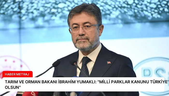TARIM VE ORMAN BAKANI İBRAHİM YUMAKLI: “MİLLİ PARKLAR KANUNU TÜRKİYE’YE HAYIRLI OLSUN”