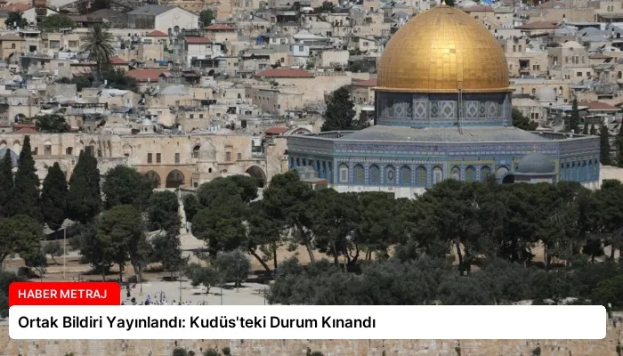 Ortak Bildiri Yayınlandı: Kudüs’teki Durum Kınandı