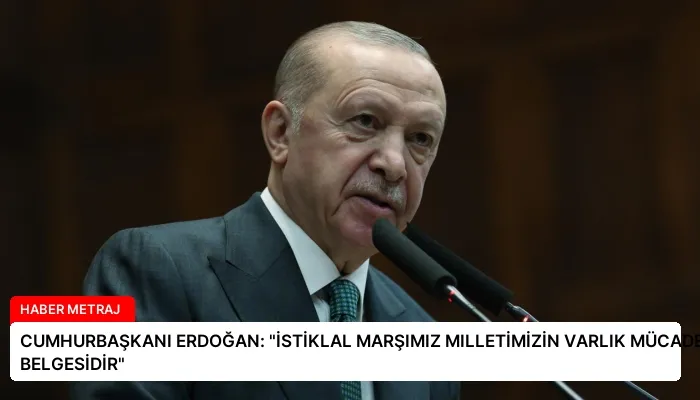 CUMHURBAŞKANI ERDOĞAN: “İSTİKLAL MARŞIMIZ MILLETİMİZİN VARLIK MÜCADELESİNİN BELGESİDİR”