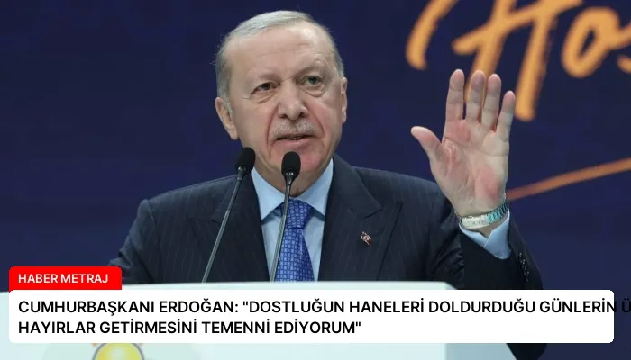 CUMHURBAŞKANI ERDOĞAN: “DOSTLUĞUN HANELERİ DOLDURDUĞU GÜNLERİN ÜLKEMİZE HAYIRLAR GETİRMESİNİ TEMENNİ EDİYORUM”