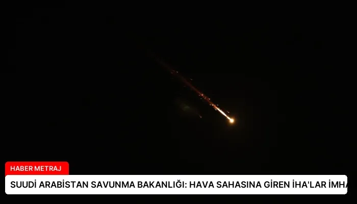 SUUDİ ARABİSTAN SAVUNMA BAKANLIĞI: HAVA SAHASINA GİREN İHA’LAR İMHA EDİLDİ