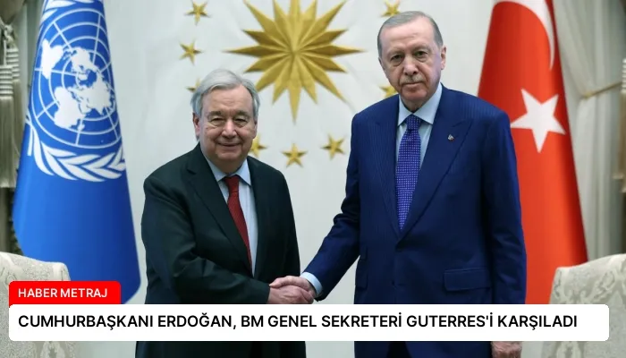 CUMHURBAŞKANI ERDOĞAN, BM GENEL SEKRETERİ GUTERRES’İ KARŞILADI