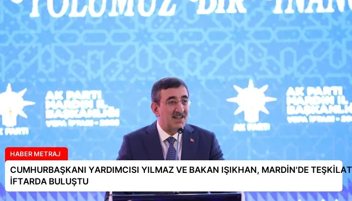 CUMHURBAŞKANI YARDIMCISI YILMAZ VE BAKAN IŞIKHAN, MARDİN’DE TEŞKİLAT ÜYELERİYLE İFTARDA BULUŞTU