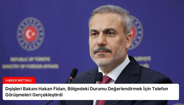 Dışişleri Bakanı Hakan Fidan, Bölgedeki Durumu Değerlendirmek İçin Telefon Görüşmeleri Gerçekleştirdi