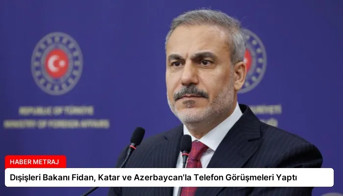 Dışişleri Bakanı Fidan, Katar ve Azerbaycan’la Telefon Görüşmeleri Yaptı