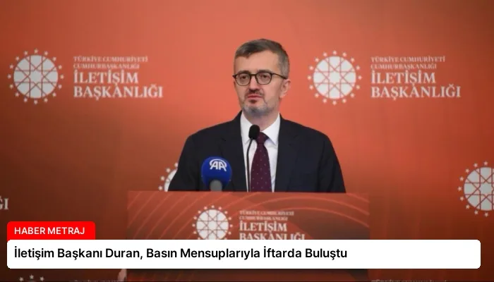 İletişim Başkanı Duran, Basın Mensuplarıyla İftarda Buluştu