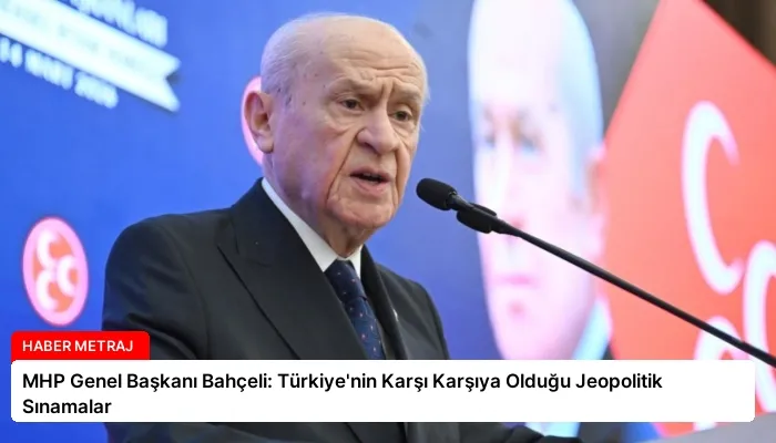 MHP Genel Başkanı Bahçeli: Türkiye’nin Karşı Karşıya Olduğu Jeopolitik Sınamalar