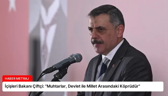 İçişleri Bakanı Çiftçi: “Muhtarlar, Devlet ile Millet Arasındaki Köprüdür”