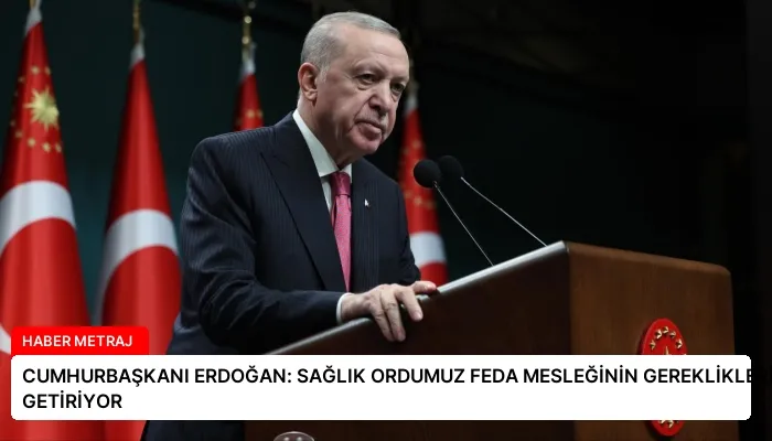 CUMHURBAŞKANI ERDOĞAN: SAĞLIK ORDUMUZ FEDA MESLEĞİNİN GEREKLİKLERİNİ YERİNE GETİRİYOR