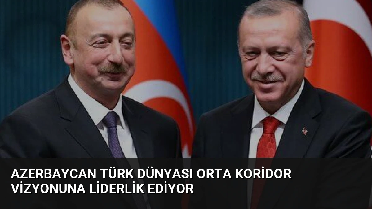 Azerbaycan Türk Dünyası Orta Koridor Vizyonuna Liderlik Ediyor