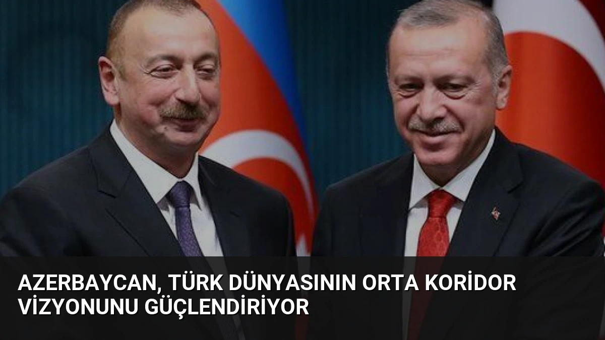 Azerbaycan, Türk Dünyasının Orta Koridor Vizyonunu Güçlendiriyor