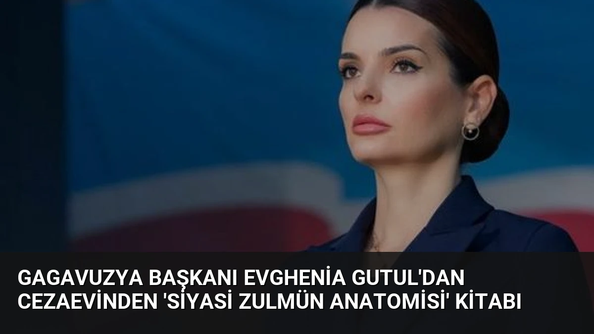 Gagavuzya Başkanı Evghenia Gutul’dan Cezaevinden ‘Siyasi Zulmün Anatomisi’ Kitabı