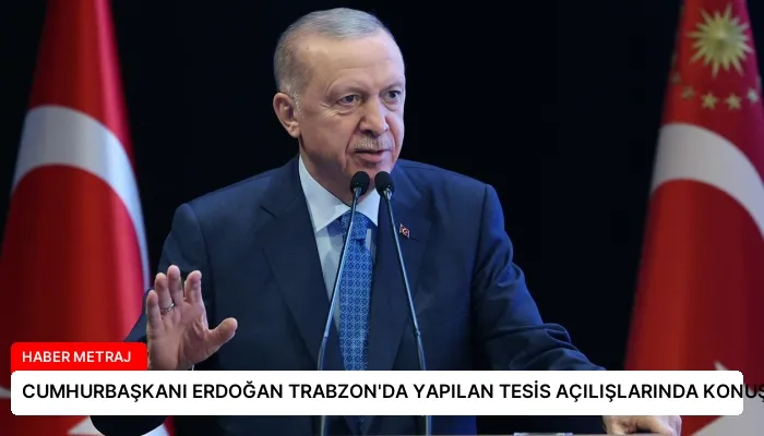 CUMHURBAŞKANI ERDOĞAN TRABZON’DA YAPILAN TESİS AÇILIŞLARINDA KONUŞTU