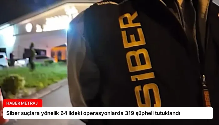 Siber suçlara yönelik 64 ildeki operasyonlarda 319 şüpheli tutuklandı