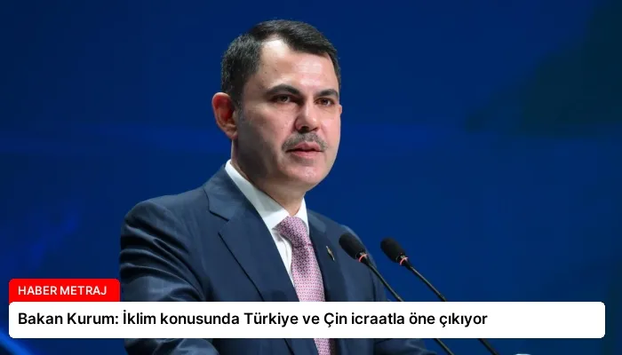 Bakan Kurum: İklim konusunda Türkiye ve Çin icraatla öne çıkıyor