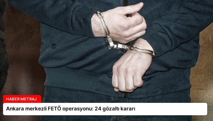 Ankara merkezli FETÖ operasyonu: 24 gözaltı kararı