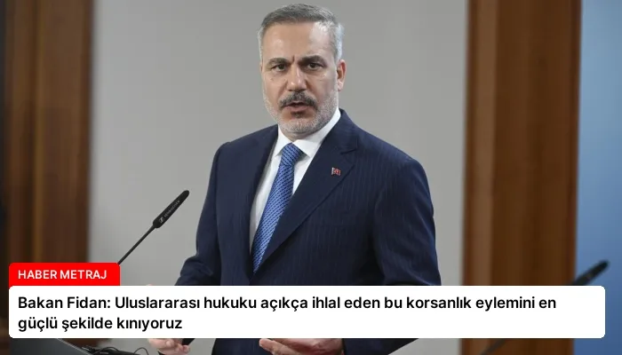 Bakan Fidan: Uluslararası hukuku açıkça ihlal eden bu korsanlık eylemini en güçlü şekilde kınıyoruz