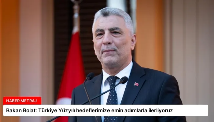 Bakan Bolat: Türkiye Yüzyılı hedeflerimize emin adımlarla ilerliyoruz