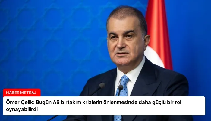 Ömer Çelik: Bugün AB birtakım krizlerin önlenmesinde daha güçlü bir rol oynayabilirdi