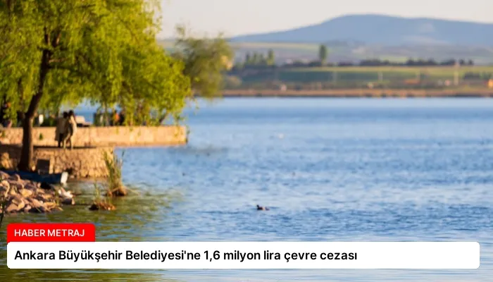 Ankara Büyükşehir Belediyesi’ne 1,6 milyon lira çevre cezası