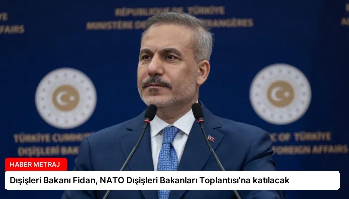Dışişleri Bakanı Fidan, NATO Dışişleri Bakanları Toplantısı’na katılacak