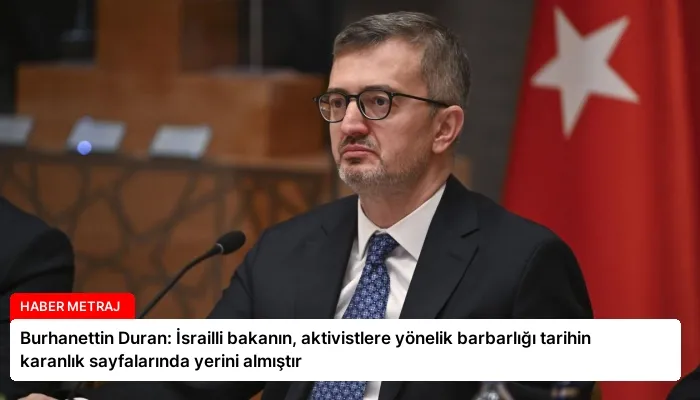 Burhanettin Duran: İsrailli bakanın, aktivistlere yönelik barbarlığı tarihin karanlık sayfalarında yerini almıştır