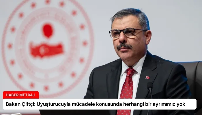 Bakan Çiftçi: Uyuşturucuyla mücadele konusunda herhangi bir ayrımımız yok