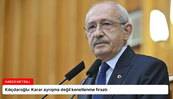 Kılıçdaroğlu: Karar ayrışma değil kenetlenme fırsatı